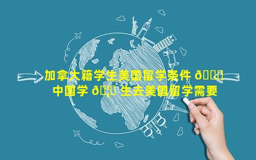 加拿大籍学生美国留学条件 🐕  中国学 🦈 生去美国留学需要什么条件